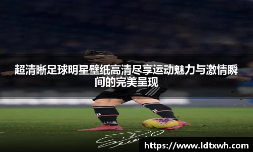 超清晰足球明星壁纸高清尽享运动魅力与激情瞬间的完美呈现