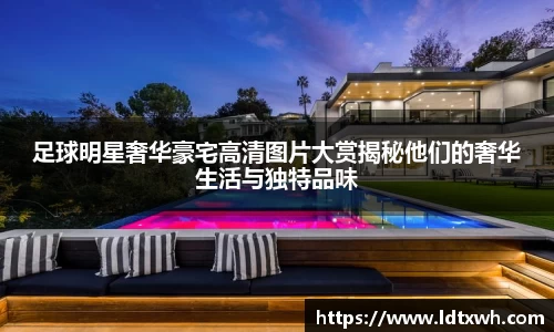 足球明星奢华豪宅高清图片大赏揭秘他们的奢华生活与独特品味