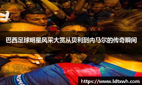 巴西足球明星风采大赏从贝利到内马尔的传奇瞬间