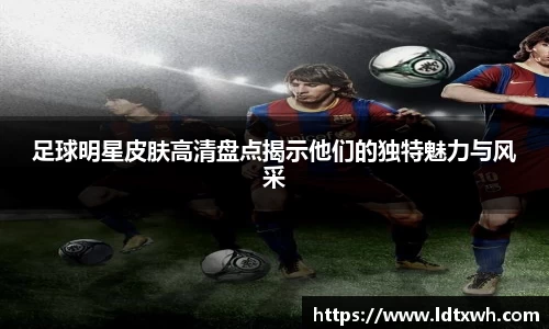 足球明星皮肤高清盘点揭示他们的独特魅力与风采