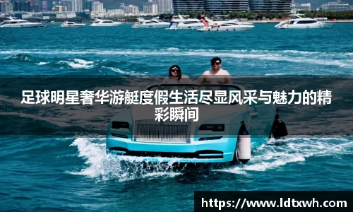 足球明星奢华游艇度假生活尽显风采与魅力的精彩瞬间